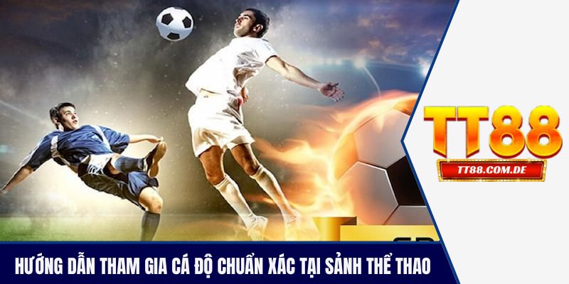 Hướng dẫn tham gia cá độ chuẩn xác tại sảnh thể thao TT88